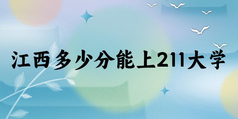 2025年江西多少分能上211大学 附招生计划