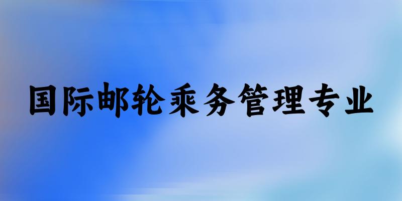 国际邮轮乘务管理专业贵州录取分数线