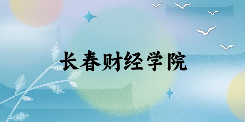 长春财经学院录取分数线2024年多少分? 附2024年最低录取位次