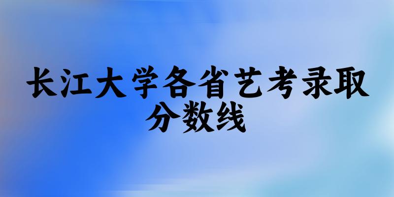 长江大学各省艺考录取分数线
