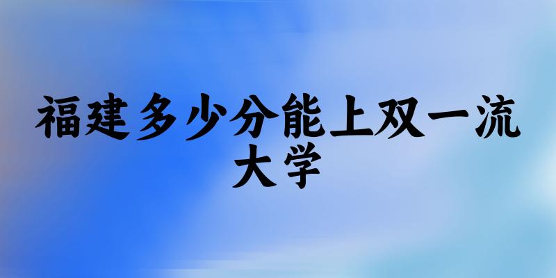 2025年福建多少分能上双一流大学 附招生计划