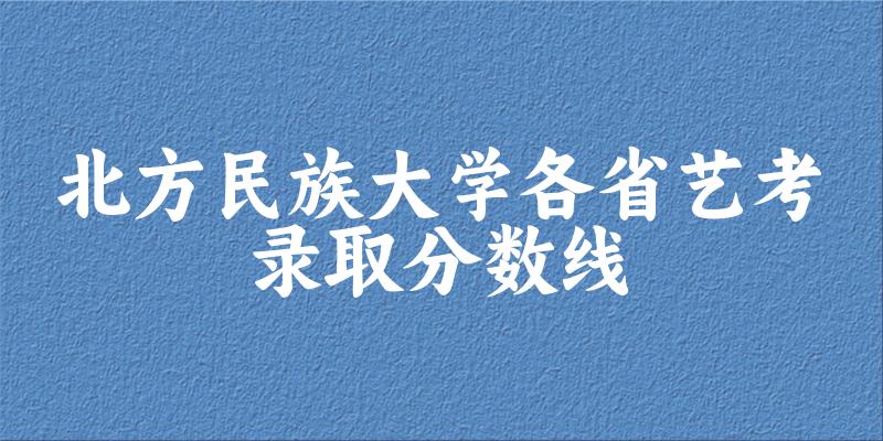 北方民族大学各省艺考录取分数线