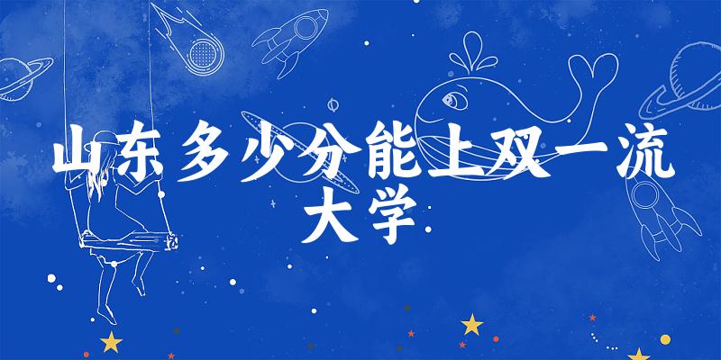 2025年山东多少分能上双一流大学 附招生计划