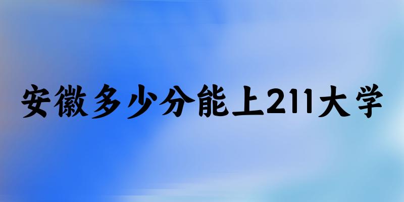 2025年安徽多少分能上211大学 附招生计划