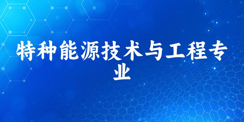 全国特种能源技术与工程专业大学一览：6所大学名单汇总