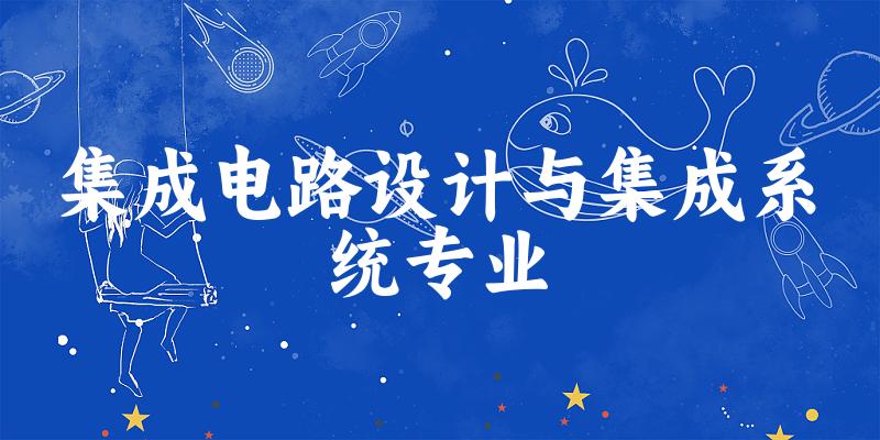 全国集成电路设计与集成系统专业大学一览：106所大学名单汇总