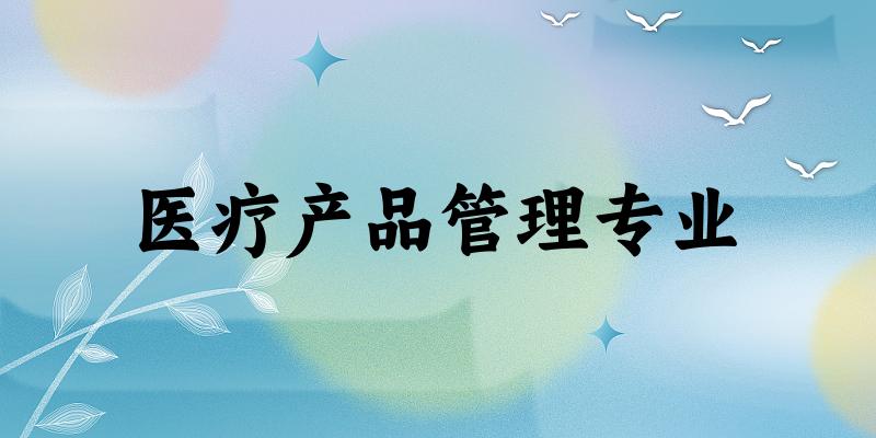 全国医疗产品管理专业大学一览：6所大学名单汇总