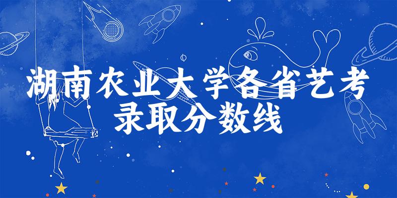 湖南农业大学各省艺考录取分数线