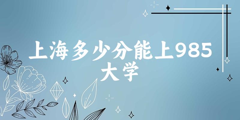 2025年上海多少分能上985大学 附招生计划
