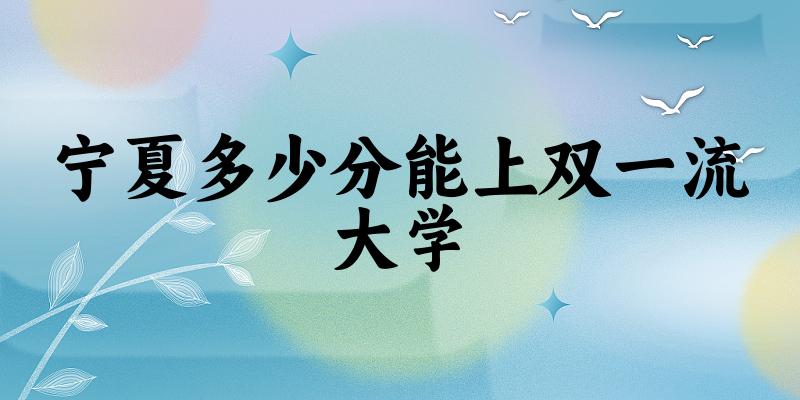 2025年宁夏多少分能上双一流大学 附招生计划
