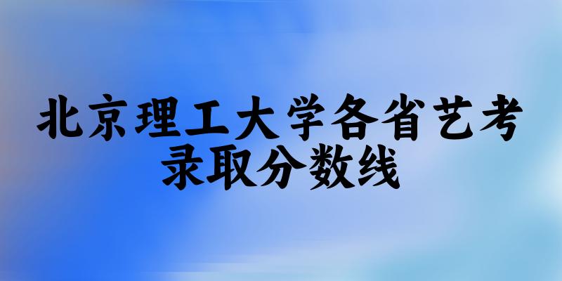 北京理工大学各省艺考录取分数线