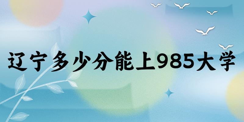 2025年辽宁多少分能上985大学 附招生计划