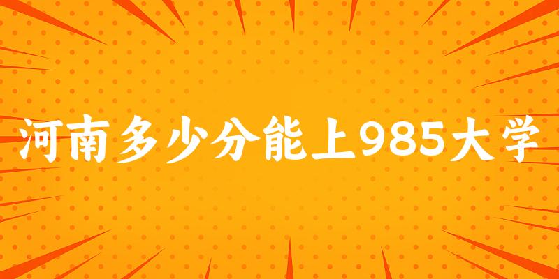 2025年河南多少分能上985大学 附招生计划