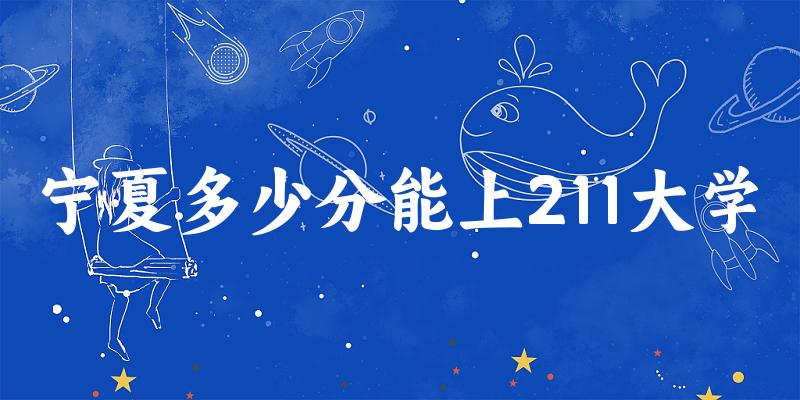 2025年宁夏多少分能上211大学 附招生计划
