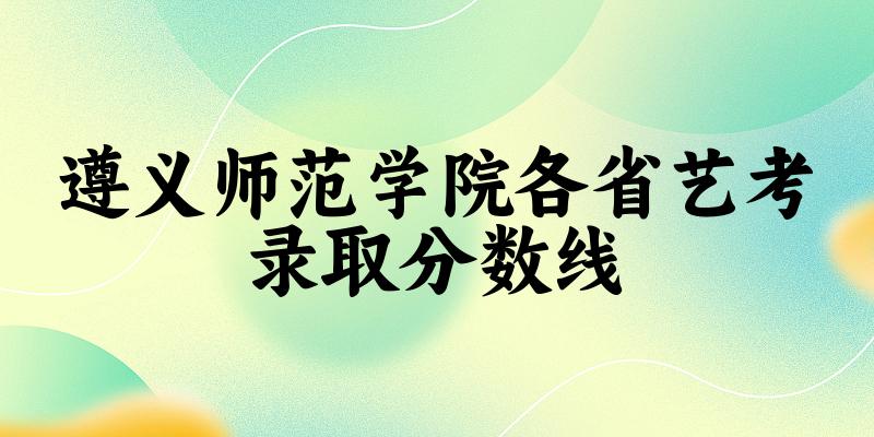 遵义师范学院各省艺考录取分数线