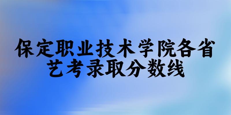 保定职业技术学院各省艺考录取分数线