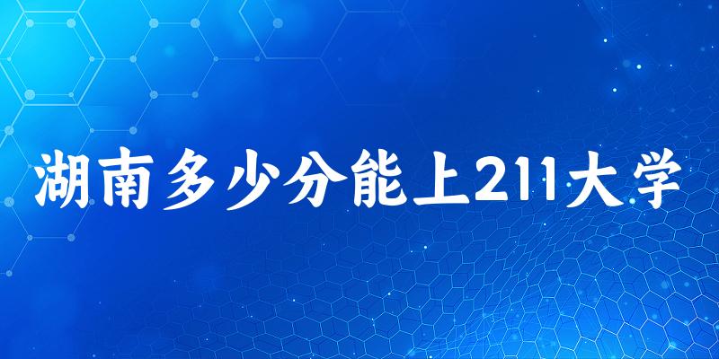 2025年湖南多少分能上211大学 附招生计划