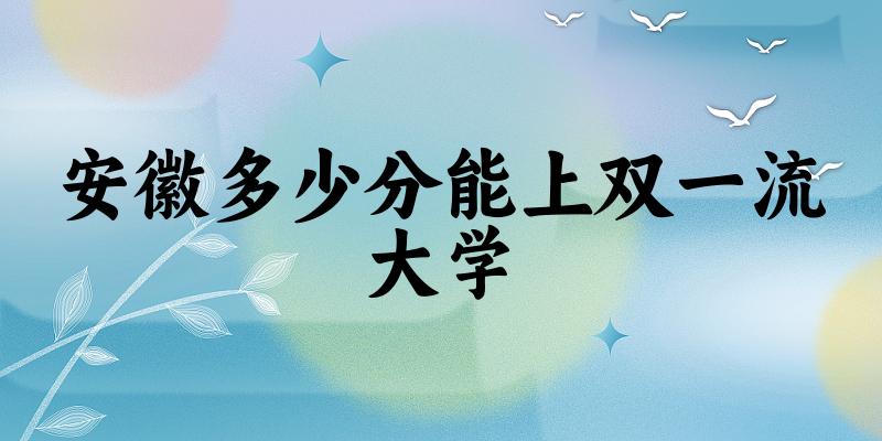 2025年安徽多少分能上双一流大学 附招生计划