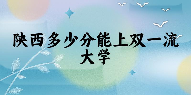 2025年陕西多少分能上双一流大学 附招生计划