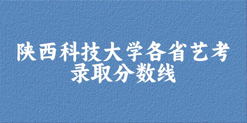 陕西科技大学各省艺考录取分数线