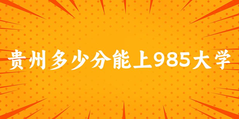 2025年贵州多少分能上985大学 附招生计划