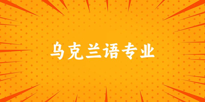 全国乌克兰语专业大学一览：8所大学名单汇总
