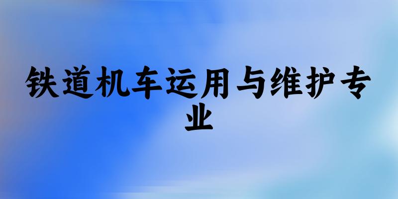 铁道机车运用与维护专业贵州录取分数线