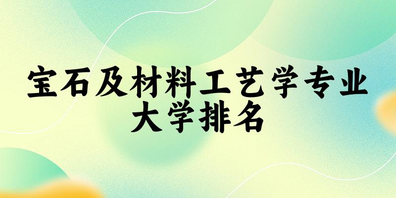 宝石及材料工艺学专业最好前十强大学排名