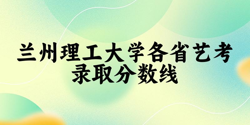 兰州理工大学各省艺考录取分数线
