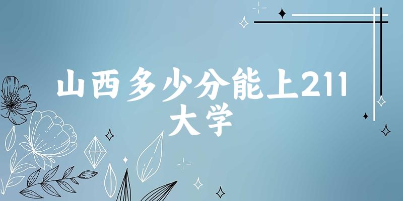 2025年山西多少分能上211大学 附招生计划