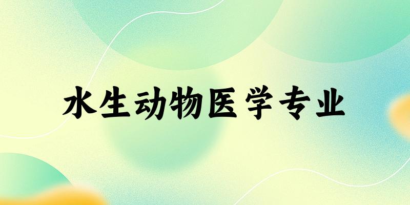全国水生动物医学专业大学一览:9所大学名单汇总